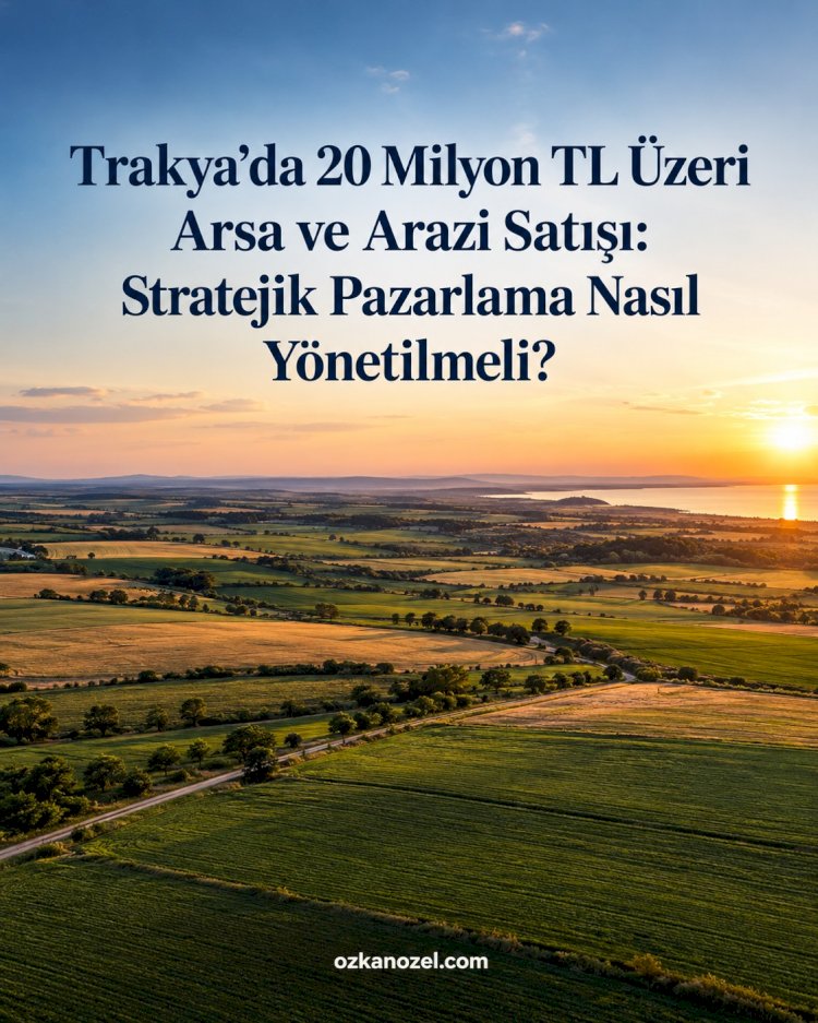 Trakya’da 20 Milyon TL Üzeri Arsa ve Arazi Satışı: Stratejik Pazarlama Nasıl Yönetilmeli?